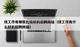 找工作有哪些比较好的招聘网站（找工作有什么好的招聘网站）