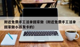 附近免费手工活拿回家做（附近免费手工活拿回家做小孩发卡的）