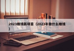 2023赚钱新项目（2023年做什么赚钱）