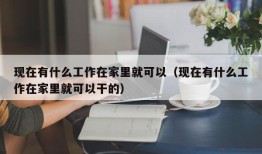 现在有什么工作在家里就可以（现在有什么工作在家里就可以干的）