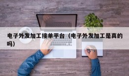 电子外发加工接单平台（电子外发加工是真的吗）