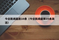 今日新闻最新10条（今日新闻最新10条简洁）