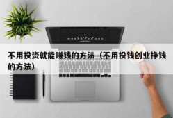 不用投资就能赚钱的方法（不用投钱创业挣钱的方法）