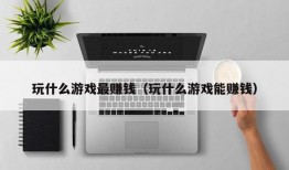 玩什么游戏最赚钱（玩什么游戏能赚钱）