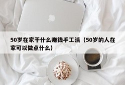 50岁在家干什么赚钱手工活（50岁的人在家可以做点什么）