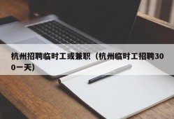 杭州招聘临时工或兼职（杭州临时工招聘300一天）