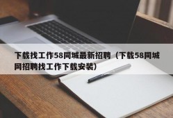 下载找工作58同城最新招聘（下载58同城网招聘找工作下载安装）