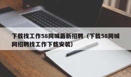 下载找工作58同城最新招聘（下载58同城网招聘找工作下载安装）