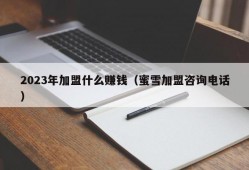 2023年加盟什么赚钱（蜜雪加盟咨询电话）