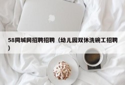 58同城网招聘招聘（幼儿园双休洗碗工招聘）