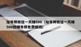 加导师微信一天赚500（加导师微信一天赚500稳赚导师免费赚钱）