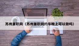 苏州兼职网（苏州兼职网约车晚上可以做吗）