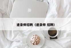 速录师招聘（速录师 招聘）