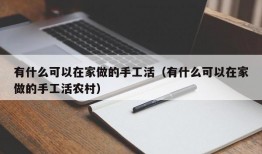 有什么可以在家做的手工活（有什么可以在家做的手工活农村）