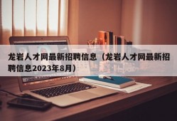 龙岩人才网最新招聘信息（龙岩人才网最新招聘信息2023年8月）