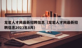 龙岩人才网最新招聘信息（龙岩人才网最新招聘信息2023年8月）