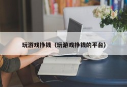 玩游戏挣钱（玩游戏挣钱的平台）