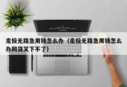 走投无路急用钱怎么办（走投无路急用钱怎么办网贷又下不了）