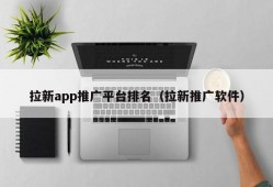 拉新app推广平台排名（拉新推广软件）