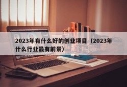 2023年有什么好的创业项目（2023年什么行业最有前景）