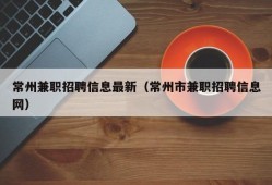 常州兼职招聘信息最新（常州市兼职招聘信息网）