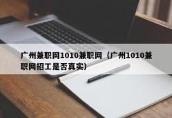 广州兼职网1010兼职网（广州1010兼职网招工是否真实）