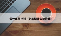 做什么能挣钱（到底做什么能挣钱）