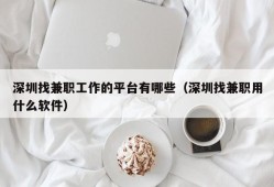 深圳找兼职工作的平台有哪些（深圳找兼职用什么软件）