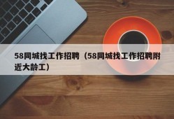 58同城找工作招聘（58同城找工作招聘附近大龄工）