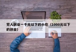 穷人创业一千元以下的小吃（1000元以下的创业）