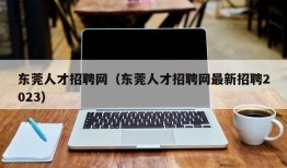 东莞人才招聘网（东莞人才招聘网最新招聘2023）