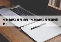 水利监理工程师招聘（水利监理工程师招聘信息）