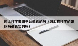 网上打字兼职平台是真的吗（网上有打字的兼职吗是真实的吗）