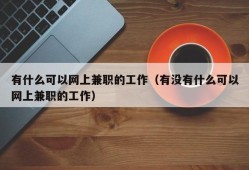 有什么可以网上兼职的工作（有没有什么可以网上兼职的工作）