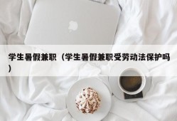 学生暑假兼职（学生暑假兼职受劳动法保护吗）