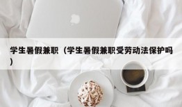 学生暑假兼职（学生暑假兼职受劳动法保护吗）