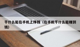 干什么能在手机上挣钱（在手机干什么能赚到钱）