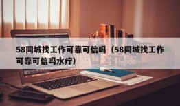 58同城找工作可靠可信吗（58同城找工作可靠可信吗水疔）