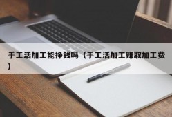 手工活加工能挣钱吗（手工活加工赚取加工费）