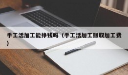 手工活加工能挣钱吗（手工活加工赚取加工费）