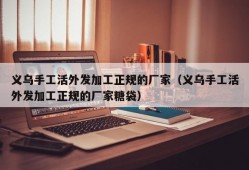 义乌手工活外发加工正规的厂家（义乌手工活外发加工正规的厂家糖袋）