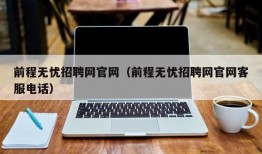 前程无忧招聘网官网（前程无忧招聘网官网客服电话）