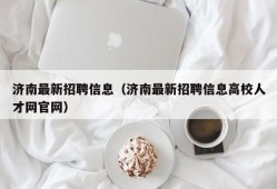 济南最新招聘信息（济南最新招聘信息高校人才网官网）