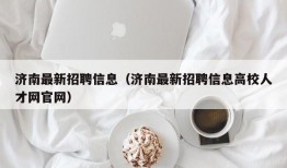 济南最新招聘信息（济南最新招聘信息高校人才网官网）