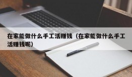 在家能做什么手工活赚钱（在家能做什么手工活赚钱呢）