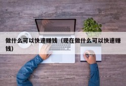 做什么可以快速赚钱（现在做什么可以快速赚钱）