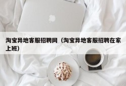 淘宝异地客服招聘网（淘宝异地客服招聘在家上班）