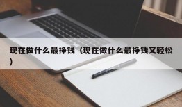 现在做什么最挣钱（现在做什么最挣钱又轻松）