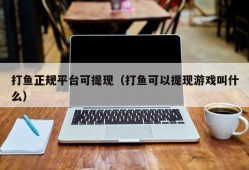 打鱼正规平台可提现（打鱼可以提现游戏叫什么）