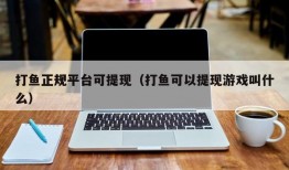 打鱼正规平台可提现（打鱼可以提现游戏叫什么）